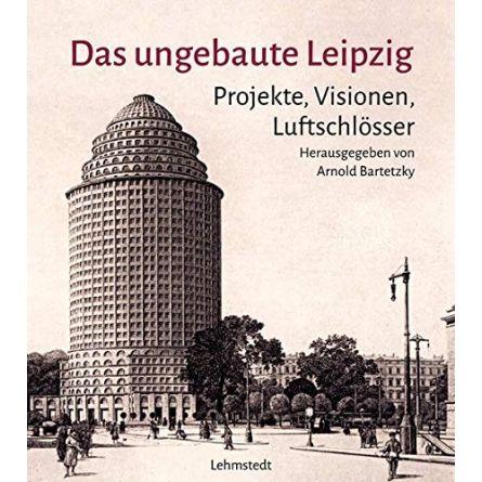 Das ungebaute Leipzig. Projekte, Visionen, Luftschlösser