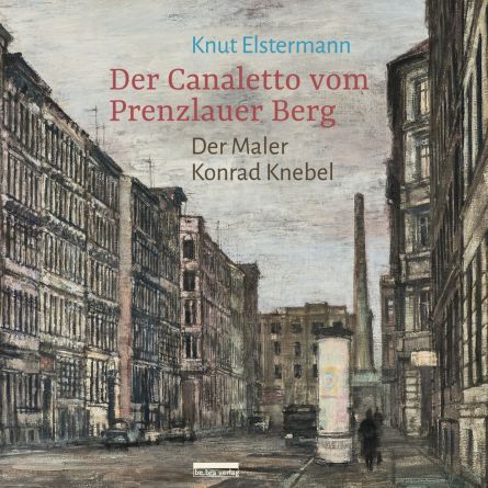 Der Canaletto vom Prenzlauer Berg. Der Maler Konrad Knebel
