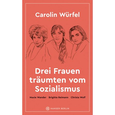 Drei Frauen träumten vom Sozialismus: Maxie Wander, Brigitte Reimann, Christa Wolf