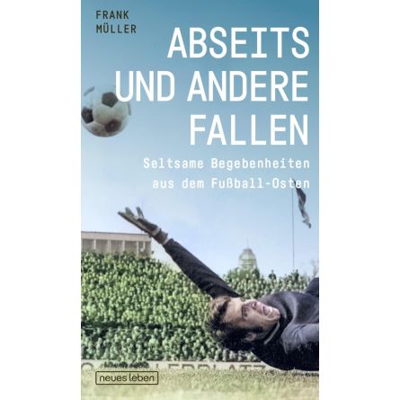 Abseits und andere Fallen. Seltsame Begebenheiten aus dem Fußball-Osten