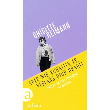 Aber wir schaffen es, verlass Dich drauf! Briefe an eine Freundin im Westen