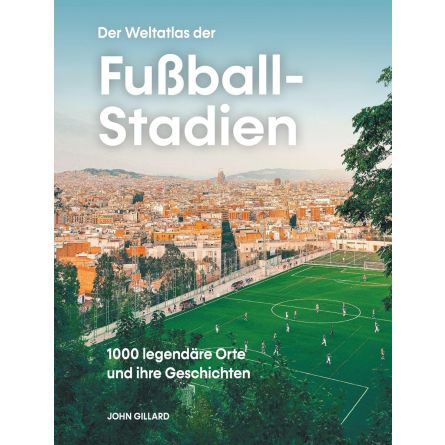 Der Weltatlas der Fußball-Stadien: 1000 legendäre Orte und ihre Geschichten