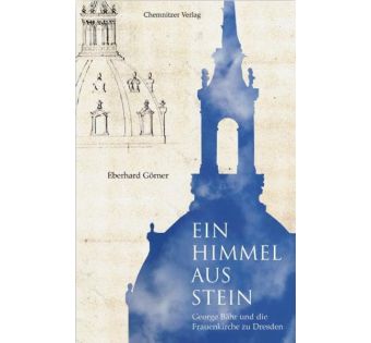 Ein Himmel aus Stein: Georg Bähr und die Frauenkirche zu Dresden
