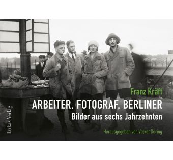 Franz Kräft – Arbeiter, Fotograf, Berliner. Bilder aus sechs Jahrzehnten